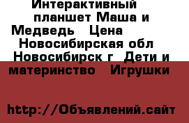 Интерактивный 3D планшет Маша и Медведь › Цена ­ 2 200 - Новосибирская обл., Новосибирск г. Дети и материнство » Игрушки   